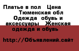 Платье в пол › Цена ­ 1 000 - Тюменская обл. Одежда, обувь и аксессуары » Женская одежда и обувь   